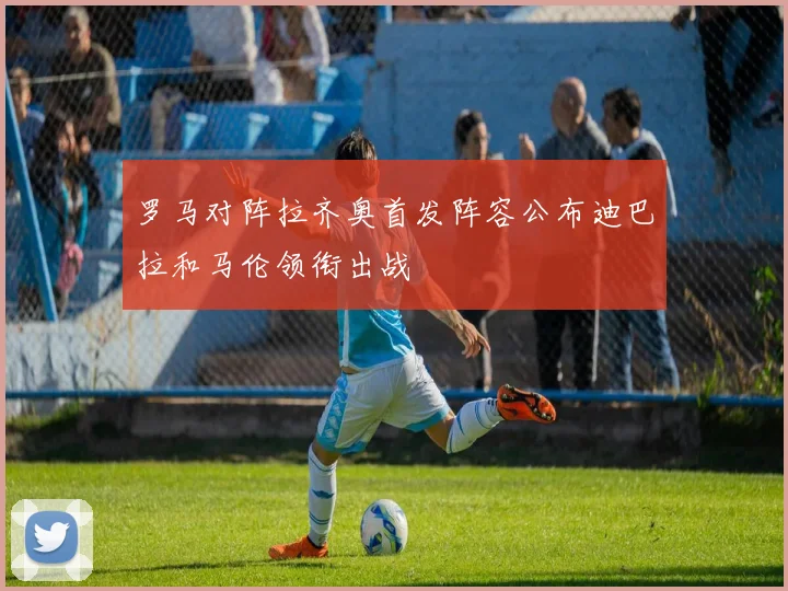 罗马对阵拉齐奥首发阵容公布迪巴拉和马伦领衔出战