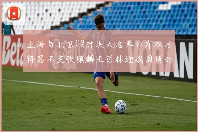 上海与北京G2对决大名单公布双方阵容不变张镇麟王哲林迎战周琦赵睿