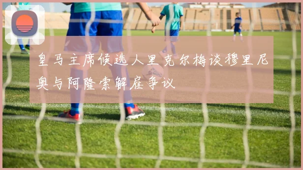皇马主席候选人里克尔梅谈穆里尼奥与阿隆索解雇争议