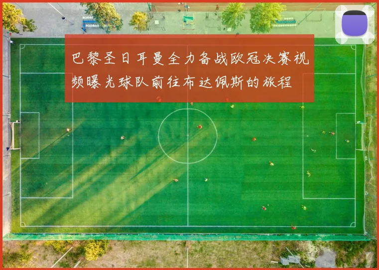 巴黎圣日耳曼全力备战欧冠决赛视频曝光球队前往布达佩斯的旅程