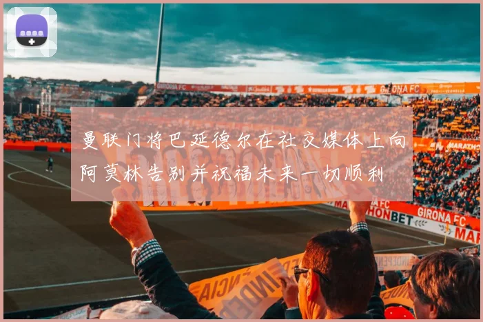 曼联门将巴延德尔在社交媒体上向阿莫林告别并祝福未来一切顺利