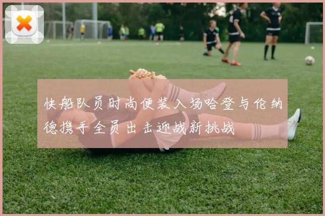 快船队员时尚便装入场哈登与伦纳德携手全员出击迎战新挑战