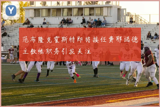 范布隆克霍斯特即将接任费耶诺德主教练职务引发关注