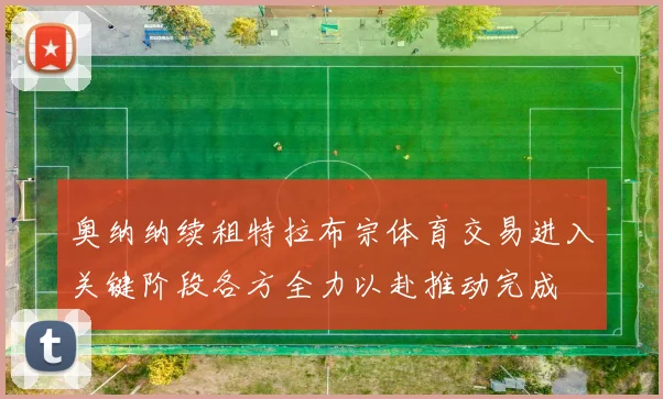 奥纳纳续租特拉布宗体育交易进入关键阶段各方全力以赴推动完成