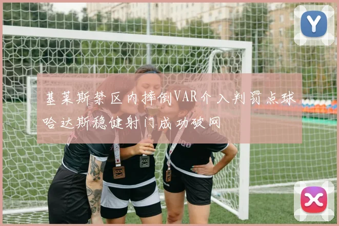 基莱斯禁区内摔倒VAR介入判罚点球哈达斯稳健射门成功破网