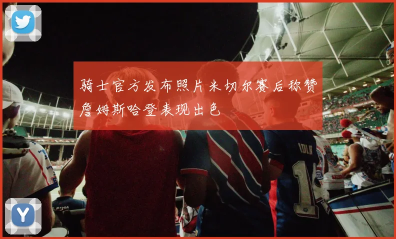 骑士官方发布照片米切尔赛后称赞詹姆斯哈登表现出色