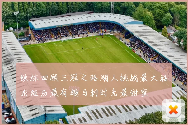 铁林回顾三冠之路湖人挑战最大猛龙经历最有趣马刺时光最甜蜜