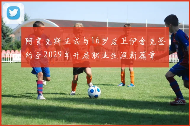 阿贾克斯正式与16岁后卫伊舍克签约至2029年开启职业生涯新篇章