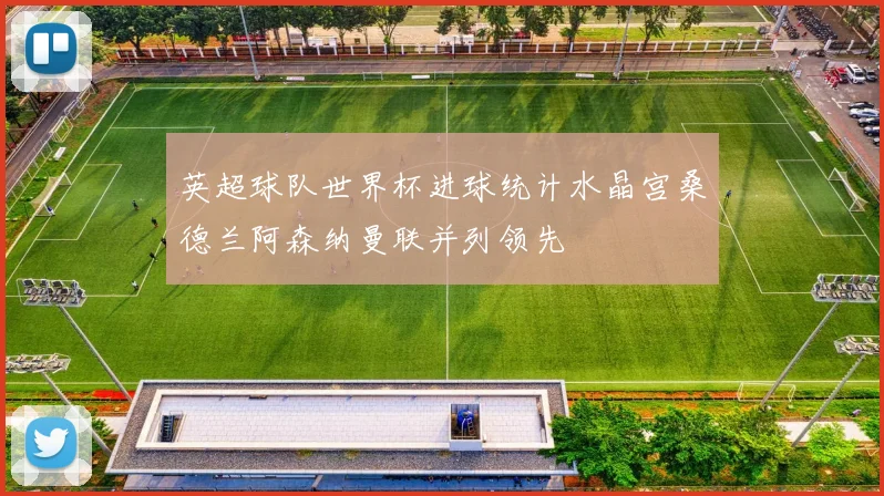英超球队世界杯进球统计水晶宫桑德兰阿森纳曼联并列领先