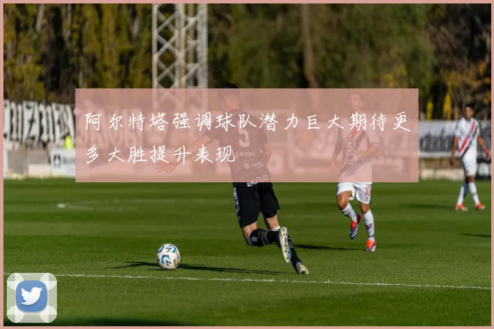 阿尔特塔强调球队潜力巨大期待更多大胜提升表现