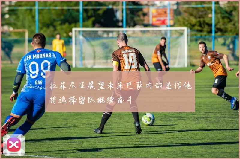 拉菲尼亚展望未来巴萨内部坚信他将选择留队继续奋斗
